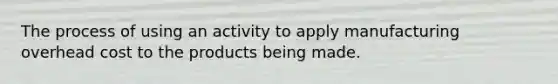 The process of using an activity to apply manufacturing overhead cost to the products being made.