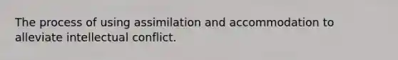 The process of using assimilation and accommodation to alleviate intellectual conflict.