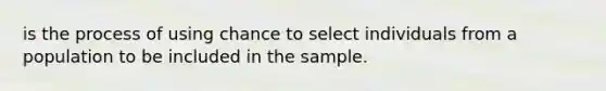 is the process of using chance to select individuals from a population to be included in the sample.