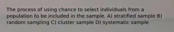 The process of using chance to select individuals from a population to be included in the sample. A) stratified sample B) random sampling C) cluster sample D) systematic sample