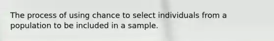 The process of using chance to select individuals from a population to be included in a sample.