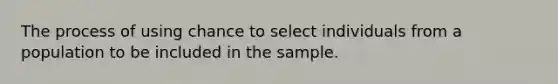 The process of using chance to select individuals from a population to be included in the sample.