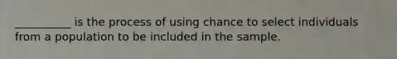 __________ is the process of using chance to select individuals from a population to be included in the sample.