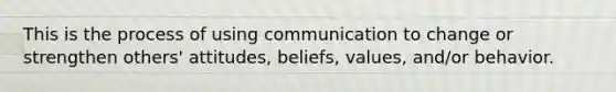 This is the process of using communication to change or strengthen others' attitudes, beliefs, values, and/or behavior.