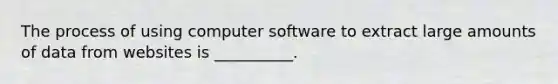 The process of using computer software to extract large amounts of data from websites is __________.