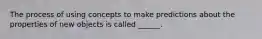 The process of using concepts to make predictions about the properties of new objects is called ______.