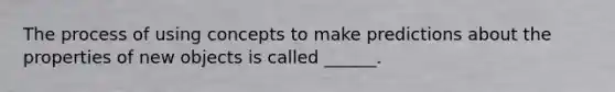 The process of using concepts to make predictions about the properties of new objects is called ______.