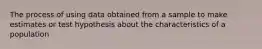 The process of using data obtained from a sample to make estimates or test hypothesis about the characteristics of a population