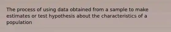 The process of using data obtained from a sample to make estimates or test hypothesis about the characteristics of a population