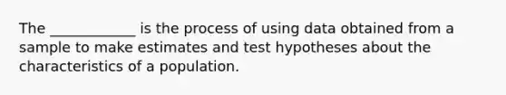 The ____________ is the process of using data obtained from a sample to make estimates and test hypotheses about the characteristics of a population.