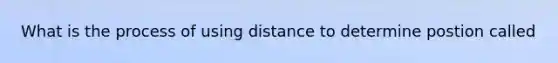 What is the process of using distance to determine postion called