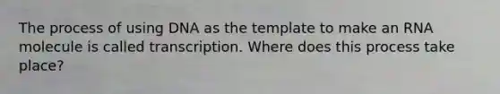 The process of using DNA as the template to make an RNA molecule is called transcription. Where does this process take place?