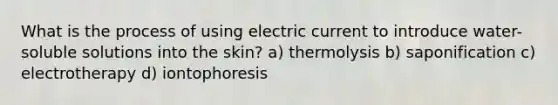 What is the process of using electric current to introduce water-soluble solutions into the skin? a) thermolysis b) saponification c) electrotherapy d) iontophoresis