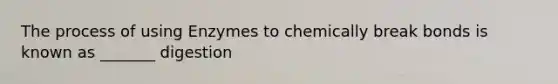 The process of using Enzymes to chemically break bonds is known as _______ digestion