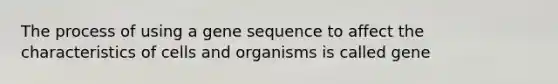 The process of using a gene sequence to affect the characteristics of cells and organisms is called gene