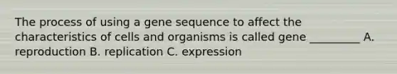 The process of using a gene sequence to affect the characteristics of cells and organisms is called gene _________ A. reproduction B. replication C. expression