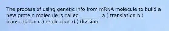 The process of using genetic info from mRNA molecule to build a new protein molecule is called ________. a.) translation b.) transcription c.) replication d.) division