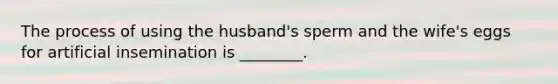 The process of using the​ husband's sperm and the​ wife's eggs for artificial insemination is​ ________.