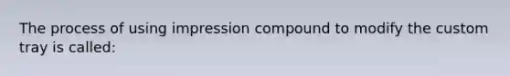 The process of using impression compound to modify the custom tray is called: