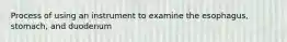 Process of using an instrument to examine the esophagus, stomach, and duodenum