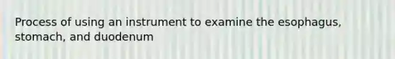 Process of using an instrument to examine the esophagus, stomach, and duodenum