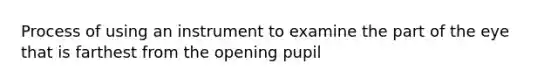 Process of using an instrument to examine the part of the eye that is farthest from the opening pupil