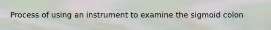 Process of using an instrument to examine the sigmoid colon