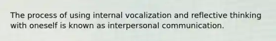 The process of using internal vocalization and reflective thinking with oneself is known as interpersonal communication.