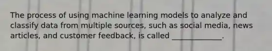 The process of using machine learning models to analyze and classify data from multiple sources, such as social media, news articles, and customer feedback, is called _____________.