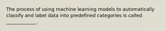 The process of using machine learning models to automatically classify and label data into predefined categories is called _____________.