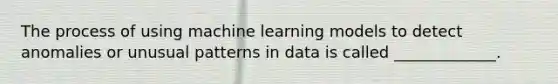 The process of using machine learning models to detect anomalies or unusual patterns in data is called _____________.