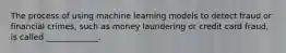 The process of using machine learning models to detect fraud or financial crimes, such as money laundering or credit card fraud, is called _____________.