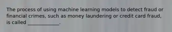 The process of using machine learning models to detect fraud or financial crimes, such as money laundering or credit card fraud, is called _____________.