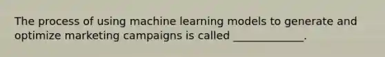 The process of using machine learning models to generate and optimize marketing campaigns is called _____________.