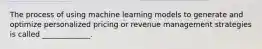 The process of using machine learning models to generate and optimize personalized pricing or revenue management strategies is called _____________.