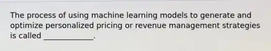 The process of using machine learning models to generate and optimize personalized pricing or revenue management strategies is called _____________.