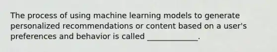 The process of using machine learning models to generate personalized recommendations or content based on a user's preferences and behavior is called _____________.