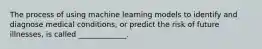 The process of using machine learning models to identify and diagnose medical conditions, or predict the risk of future illnesses, is called _____________.