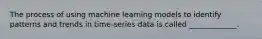 The process of using machine learning models to identify patterns and trends in time-series data is called _____________.