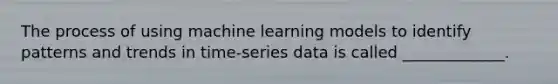 The process of using machine learning models to identify patterns and trends in time-series data is called _____________.