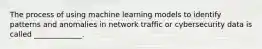 The process of using machine learning models to identify patterns and anomalies in network traffic or cybersecurity data is called _____________.