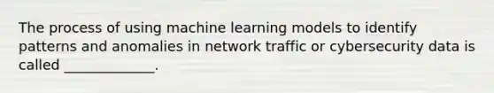 The process of using machine learning models to identify patterns and anomalies in network traffic or cybersecurity data is called _____________.