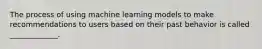 The process of using machine learning models to make recommendations to users based on their past behavior is called _____________.