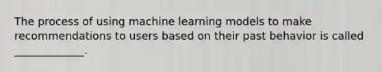 The process of using machine learning models to make recommendations to users based on their past behavior is called _____________.