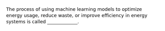 The process of using machine learning models to optimize energy usage, reduce waste, or improve efficiency in energy systems is called _____________.