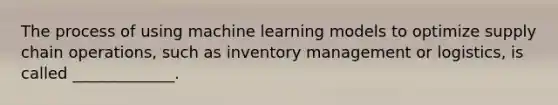 The process of using machine learning models to optimize supply chain operations, such as inventory management or logistics, is called _____________.