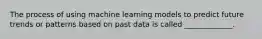 The process of using machine learning models to predict future trends or patterns based on past data is called _____________.