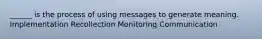 ______ is the process of using messages to generate meaning. Implementation Recollection Monitoring Communication