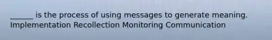 ______ is the process of using messages to generate meaning. Implementation Recollection Monitoring Communication