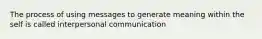 The process of using messages to generate meaning within the self is called interpersonal communication